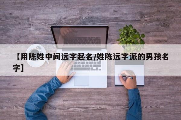 【用陈姓中间远字起名/姓陈远字派的男孩名字】