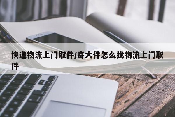 快递物流上门取件/寄大件怎么找物流上门取件