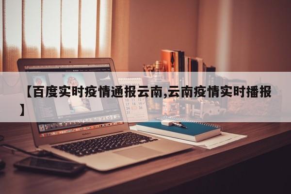 【百度实时疫情通报云南,云南疫情实时播报】