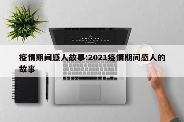 疫情期间感人故事:2021疫情期间感人的故事