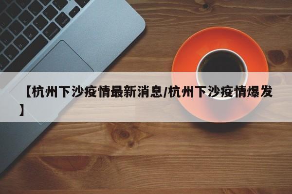 【杭州下沙疫情最新消息/杭州下沙疫情爆发】