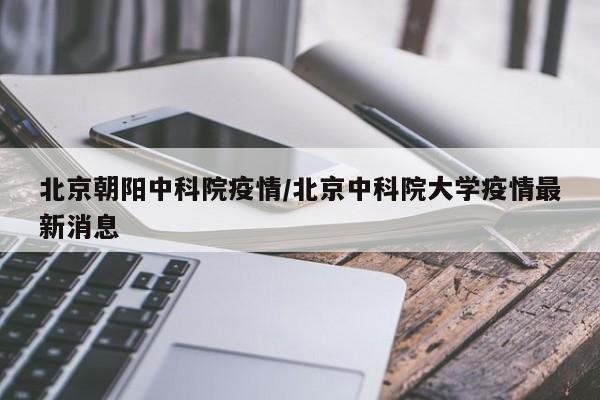 北京朝阳中科院疫情/北京中科院大学疫情最新消息