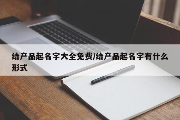 给产品起名字大全免费/给产品起名字有什么形式