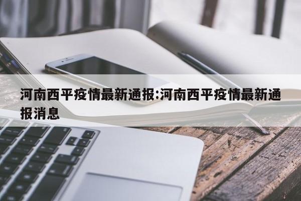河南西平疫情最新通报:河南西平疫情最新通报消息