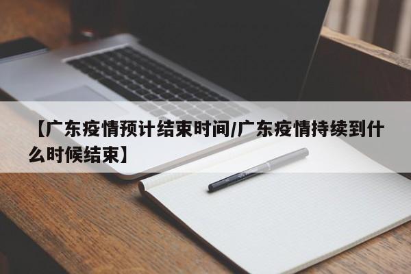 【广东疫情预计结束时间/广东疫情持续到什么时候结束】