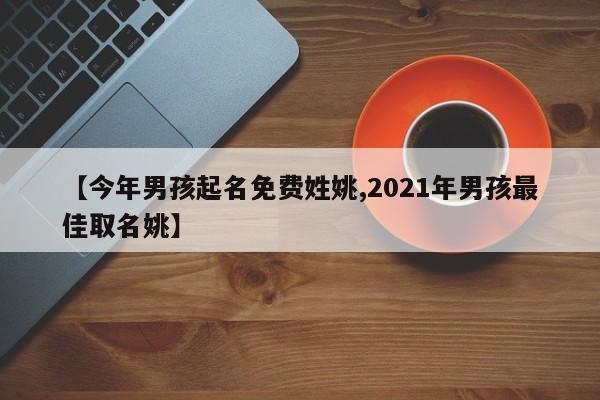 【今年男孩起名免费姓姚,2021年男孩最佳取名姚】