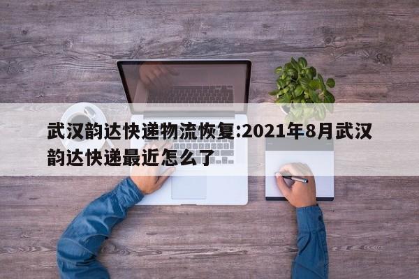 武汉韵达快递物流恢复:2021年8月武汉韵达快递最近怎么了