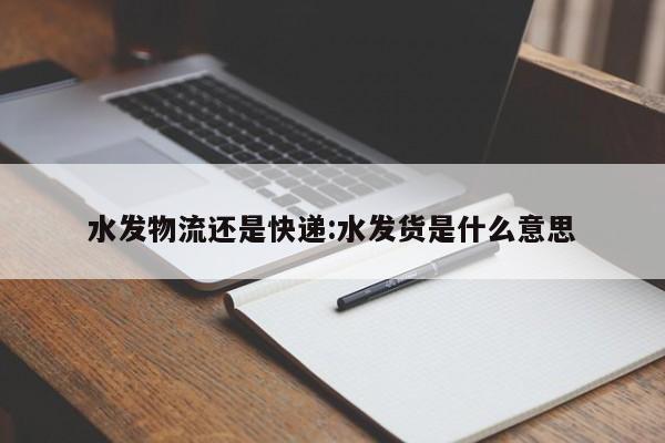 水发物流还是快递:水发货是什么意思